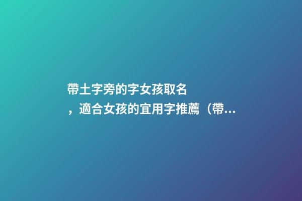 帶土字旁的字女孩取名，適合女孩的宜用字推薦（帶土字旁的字女孩取名寓意好的字）
